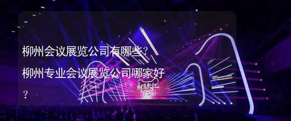 柳州会议展览公司有哪些?柳州专业会议展览公司哪家好?